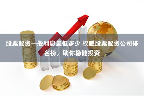股票配资一般利息最低多少 权威股票配资公司排名榜,助你稳健投资