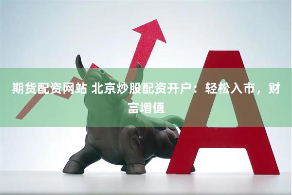 期货配资网站 北京炒股配资开户:轻松入市,财富增值