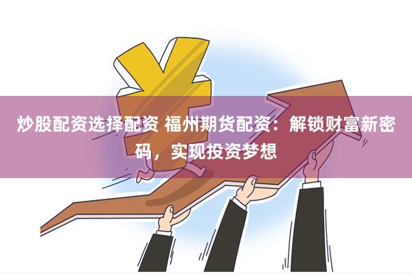 炒股配资选择配资 福州期货配资:解锁财富新密码,实现投资梦想