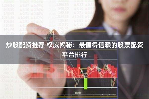 炒股配资推荐 权威揭秘：最值得信赖的股票配资平台排行
