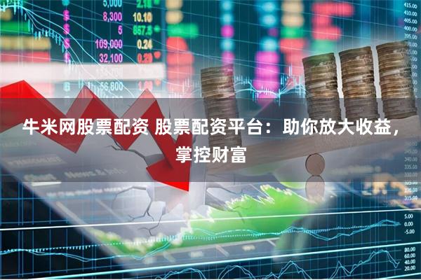 牛米网股票配资 股票配资平台：助你放大收益，掌控财富