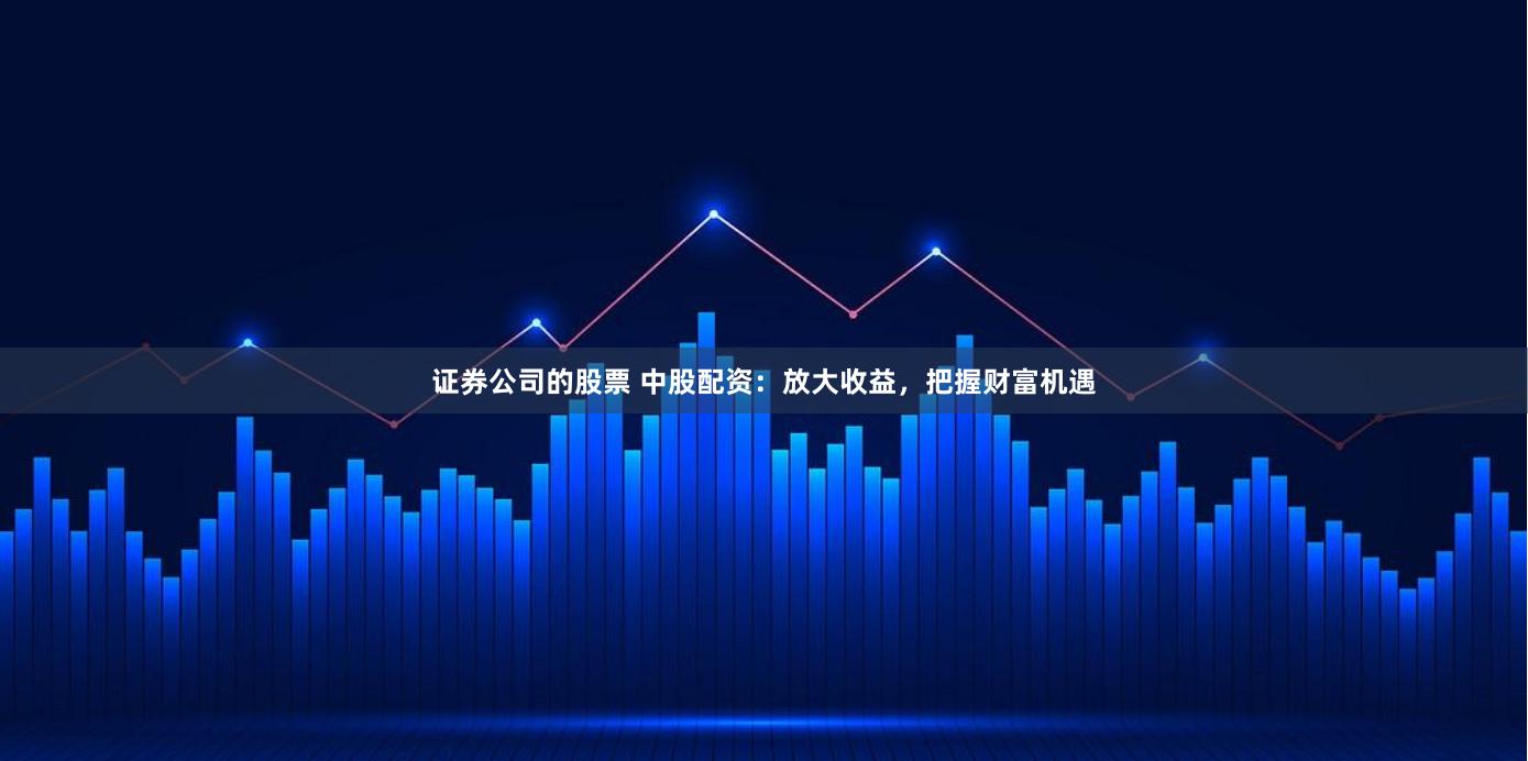 证券公司的股票 中股配资：放大收益，把握财富机遇