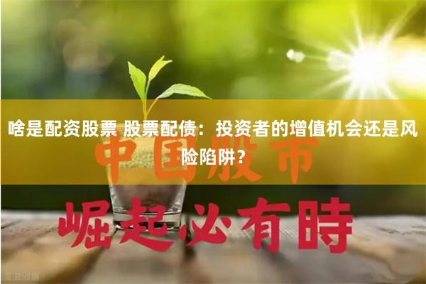 啥是配资股票 股票配债：投资者的增值机会还是风险陷阱？
