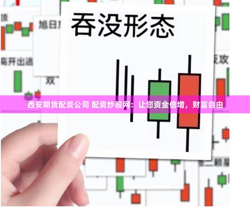 西安期货配资公司 配资炒股网：让您资金倍增，财富自由