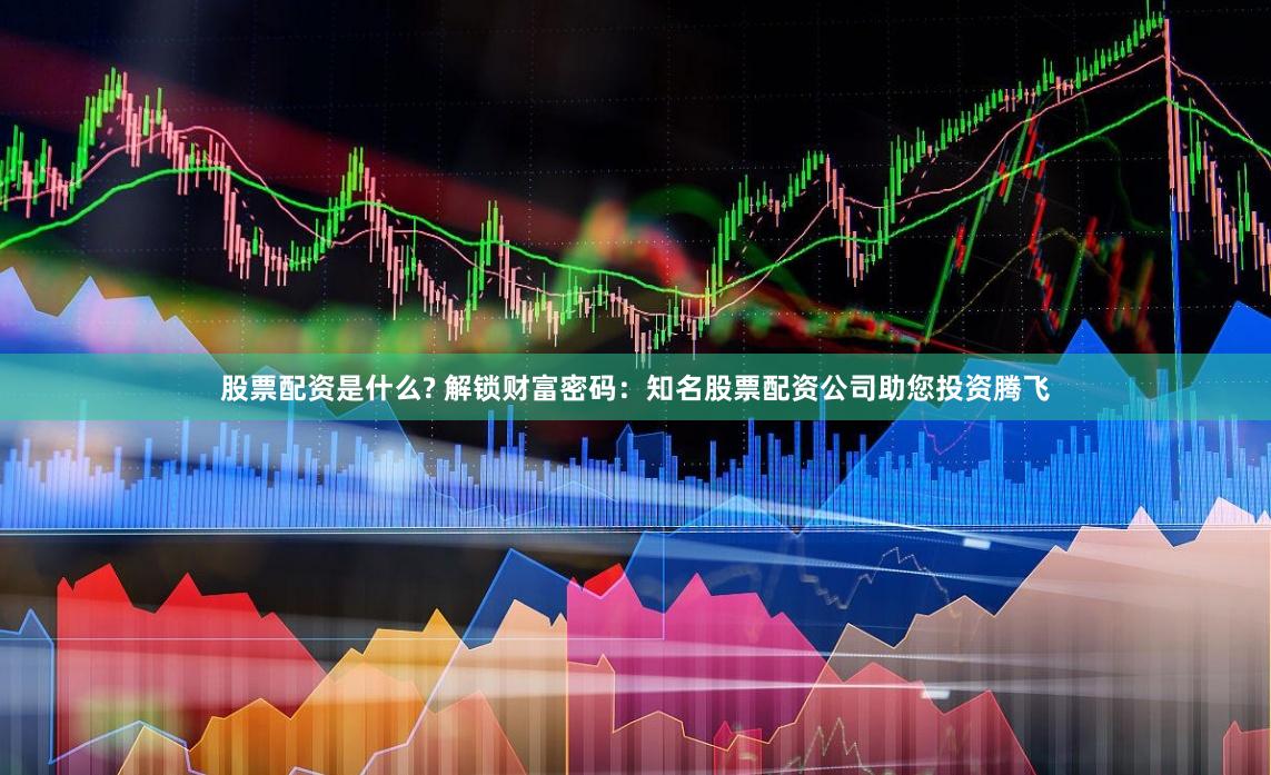 股票配资是什么? 解锁财富密码:知名股票配资公司助您投资腾飞