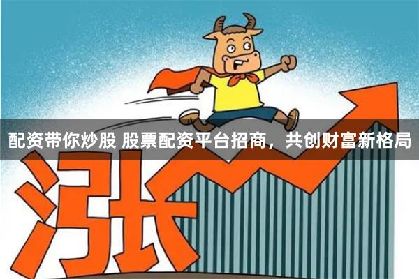 配资带你炒股 股票配资平台招商，共创财富新格局