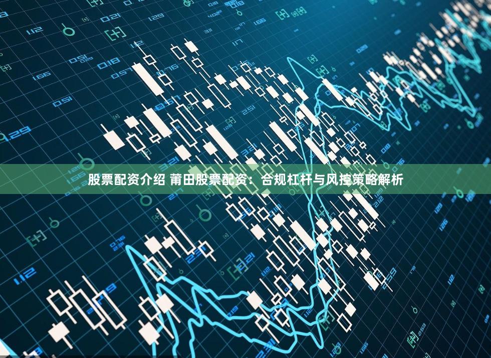 股票配资介绍 莆田股票配资：合规杠杆与风控策略解析
