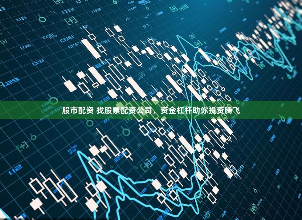 股市配资 找股票配资公司，资金杠杆助你投资腾飞