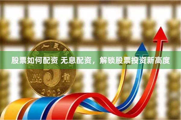 股票如何配资 无息配资，解锁股票投资新高度