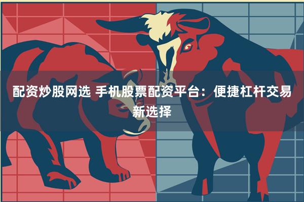配资炒股网选 手机股票配资平台：便捷杠杆交易新选择