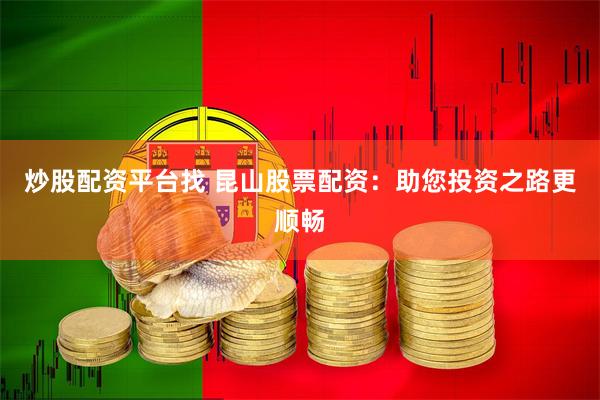 炒股配资平台找 昆山股票配资：助您投资之路更顺畅