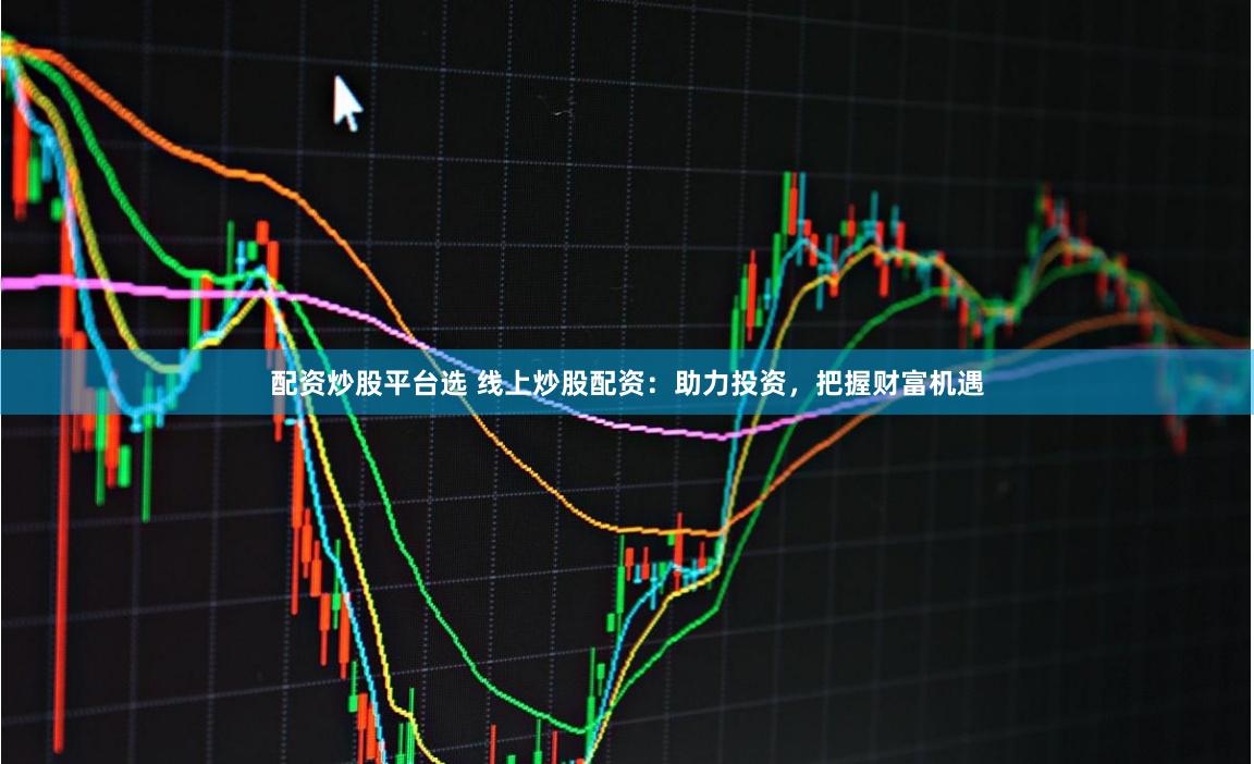配资炒股平台选 线上炒股配资：助力投资，把握财富机遇