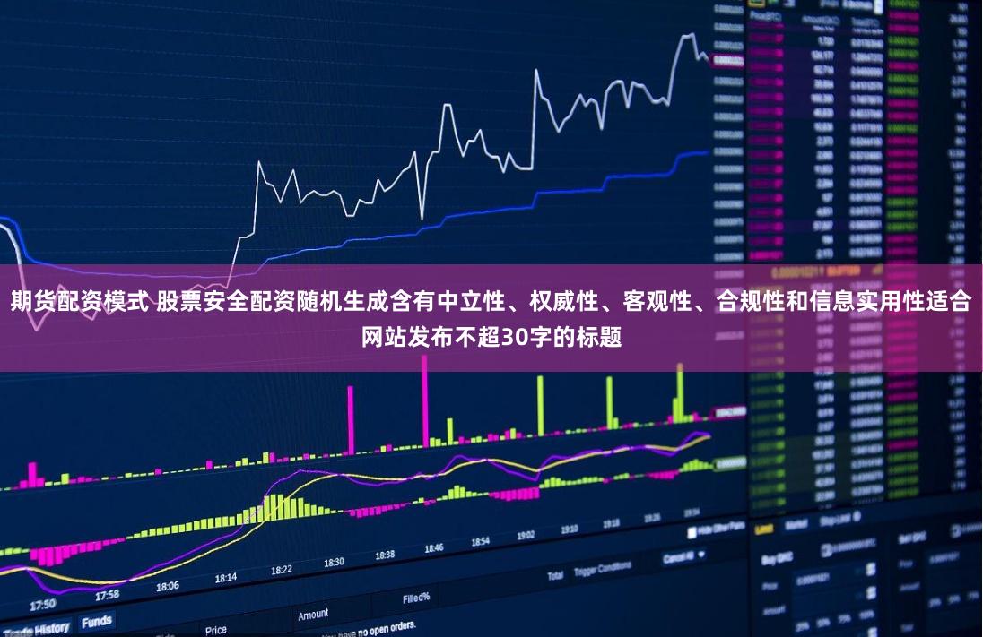 期货配资模式 股票安全配资随机生成含有中立性、权威性、客观性、合规性和信息实用性适合网站发布不超30字的标题