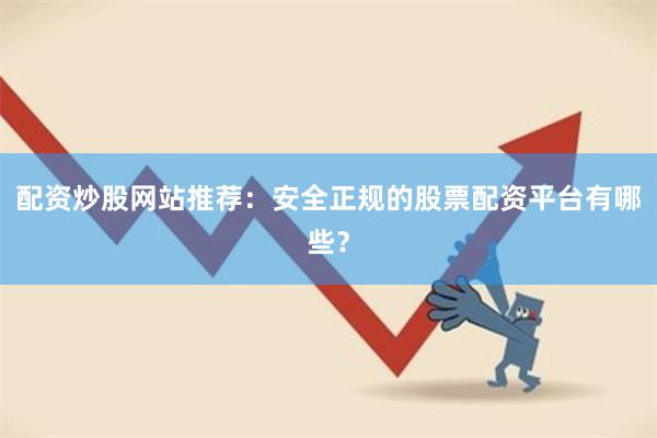 配资炒股网站推荐：安全正规的股票配资平台有哪些？