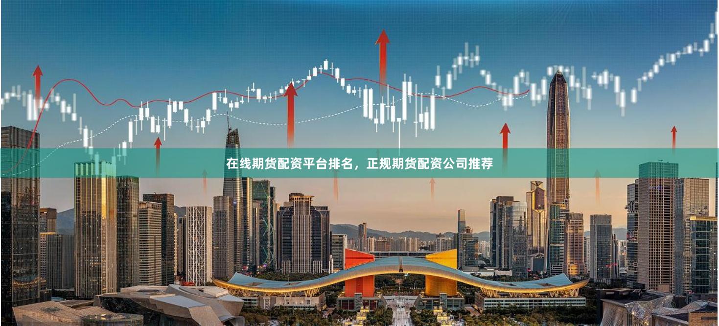 在线期货配资平台排名，正规期货配资公司推荐