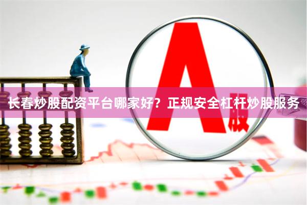长春炒股配资平台哪家好？正规安全杠杆炒股服务