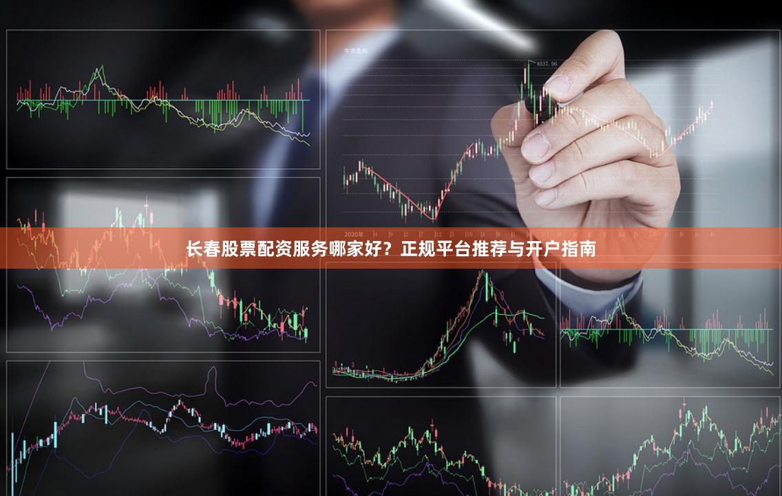 长春股票配资服务哪家好？正规平台推荐与开户指南