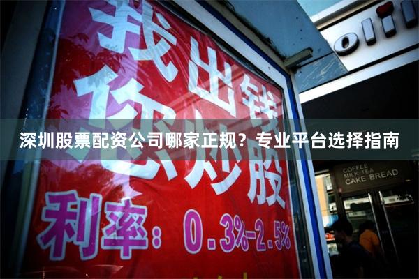 深圳股票配资公司哪家正规？专业平台选择指南