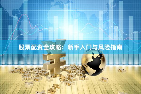 股票配资全攻略：新手入门与风险指南