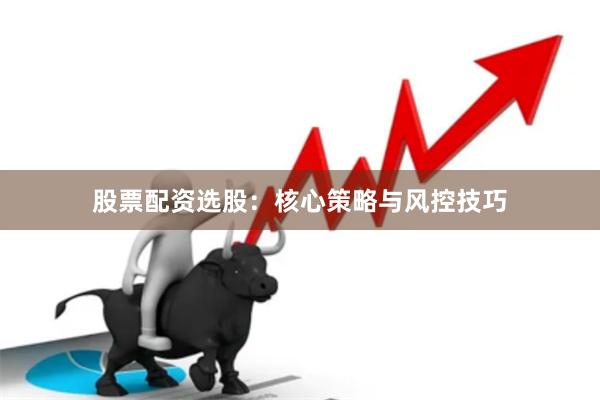 股票配资选股：核心策略与风控技巧