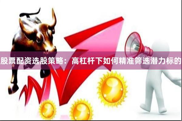 股票配资选股策略：高杠杆下如何精准筛选潜力标的