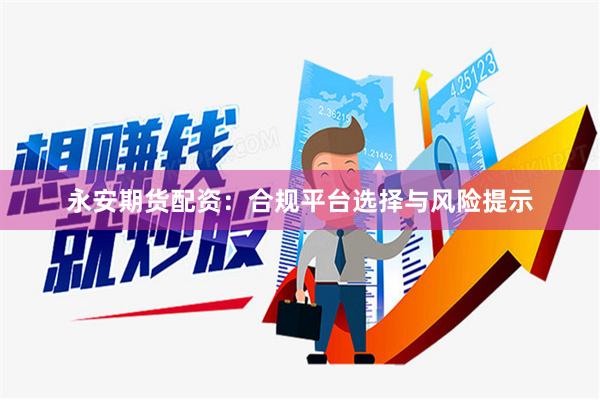 永安期货配资：合规平台选择与风险提示